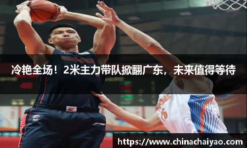 冷艳全场！2米主力带队掀翻广东，未来值得等待