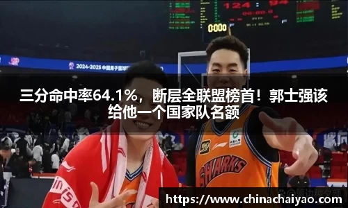 三分命中率64.1%，断层全联盟榜首！郭士强该给他一个国家队名额